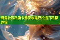 海角社区私信卡购买攻略轻松提升私聊体验