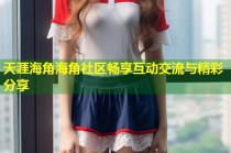 天涯海角海角社区畅享互动交流与精彩分享
