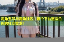海角五号与海角社区：哪个平台更适合你的社交需求？