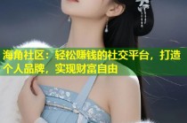 海角社区：轻松赚钱的社交平台，打造个人品牌，实现财富自由