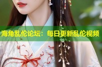 海角乱伦论坛：每日更新乱伦视频