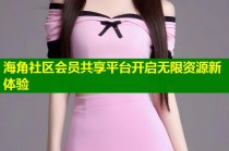 海角社区会员共享平台开启无限资源新体验