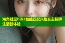 海角社区hjb3智能匹配兴趣交友畅聊生活新体验