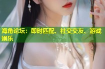 海角论坛：即时匹配、社交交友、游戏娱乐