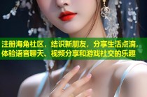注册海角社区，结识新朋友，分享生活点滴，体验语音聊天、视频分享和游戏社交的乐趣