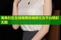 海角社区在线观看短视频交友平台精彩无限