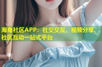 海角社区APP：社交交友、视频分享、社区互动一站式平台