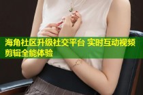 海角社区升级社交平台 实时互动视频剪辑全能体验