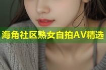 海角社区熟女自拍AV精选