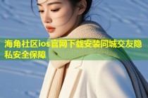 海角社区ios官网下载安装同城交友隐私安全保障