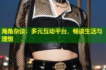 海角杂谈：多元互动平台，畅谈生活与理想