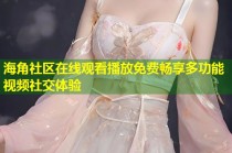 海角社区在线观看播放免费畅享多功能视频社交体验