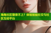 海角社区登录不上？体验智能社交与社区互动平台