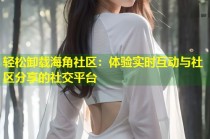 轻松卸载海角社区：体验实时互动与社区分享的社交平台