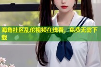 海角社区乱伦视频在线看，免费无需下载