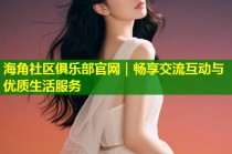 海角社区俱乐部官网｜畅享交流互动与优质生活服务
