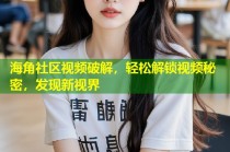 海角社区视频破解，轻松解锁视频秘密，发现新视界