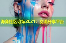 海角社区论坛2021：交流分享平台