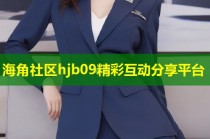 海角社区hjb09精彩互动分享平台