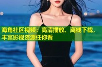 海角社区视频：高清播放、离线下载，丰富影视资源任你看