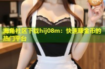 海角社区下载hij08m：快速赚金币的热门平台