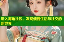 进入海角社区，发现便捷生活与社交的新世界