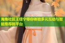 海角社区王佳宁带你体验多元互动与智能推荐新平台