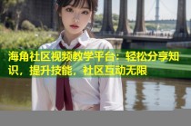 海角社区视频教学平台：轻松分享知识，提升技能，社区互动无限
