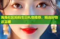 海角社区妈妈生日礼物推荐，精选好物送温暖