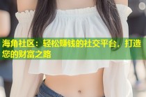 海角社区：轻松赚钱的社交平台，打造您的财富之路