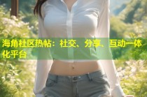 海角社区热帖：社交、分享、互动一体化平台
