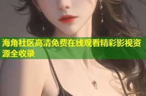 海角社区高清免费在线观看精彩影视资源全收录
