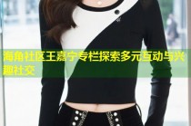 海角社区王嘉宁专栏探索多元互动与兴趣社交