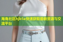 海角社区hjb5a快速获取最新资源与交流平台