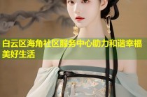 白云区海角社区服务中心助力和谐幸福美好生活