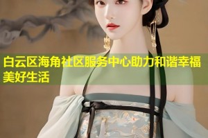 白云区海角社区服务中心助力和谐幸福美好生活