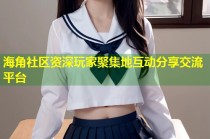 海角社区资深玩家聚集地互动分享交流平台