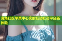 海角社区苹果中心实时互动社交平台新体验