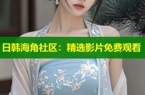 日韩海角社区：精选影片免费观看