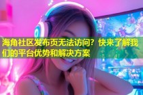海角社区发布页无法访问？快来了解我们的平台优势和解决方案