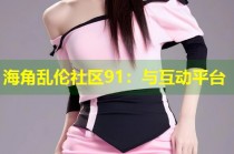 海角乱伦社区91：与互动平台