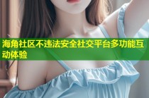 海角社区不违法安全社交平台多功能互动体验