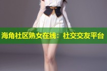 海角社区熟女在线：社交交友平台