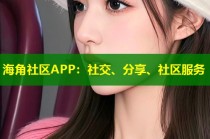 海角社区APP：社交、分享、社区服务