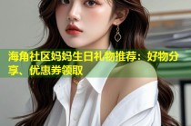 海角社区妈妈生日礼物推荐：好物分享、优惠券领取