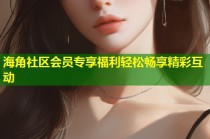 海角社区会员专享福利轻松畅享精彩互动