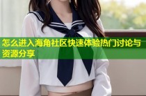 怎么进入海角社区快速体验热门讨论与资源分享