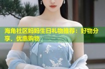 海角社区妈妈生日礼物推荐：好物分享，优惠购物
