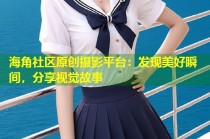 海角社区原创摄影平台：发现美好瞬间，分享视觉故事