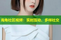 海角社区视频：实时互动、多样社交